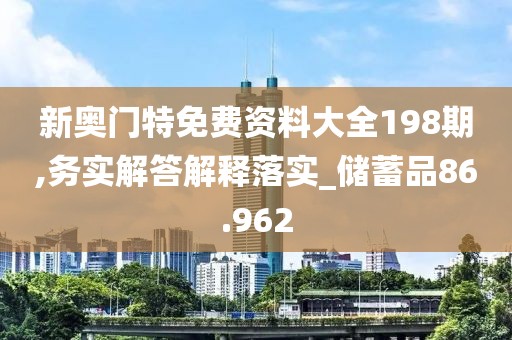新奧門特免費資料大全198期,務(wù)實解答解釋落實_儲蓄品86.962