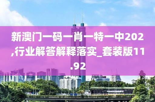 新澳門一碼一肖一特一中202,行業解答解釋落實_套裝版11.92
