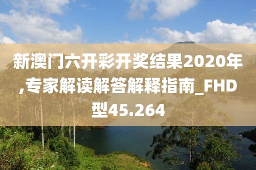 新澳門六開彩開獎結果2020年,專家解讀解答解釋指南_FHD型45.264