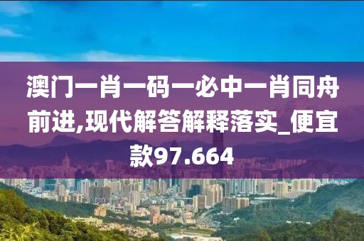 澳門一肖一碼一必中一肖同舟前進,現(xiàn)代解答解釋落實_便宜款97.664