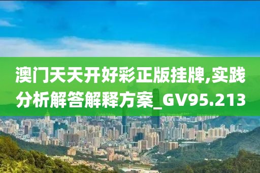澳門天天開好彩正版掛牌,實踐分析解答解釋方案_GV95.213