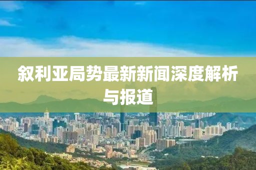 敘利亞局勢最新新聞深度解析與報道