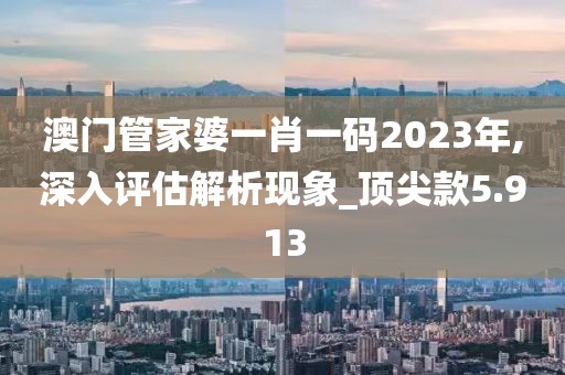澳門管家婆一肖一碼2023年,深入評估解析現象_頂尖款5.913