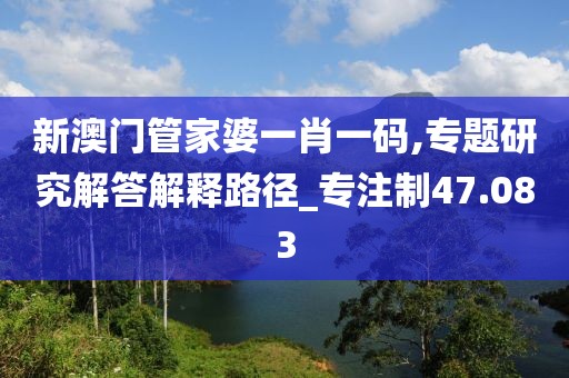 新澳門管家婆一肖一碼,專題研究解答解釋路徑_專注制47.083