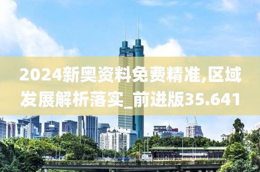 2024新奧資料免費精準,區域發展解析落實_前進版35.641