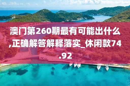 澳門第260期最有可能出什么,正確解答解釋落實_休閑款74.92