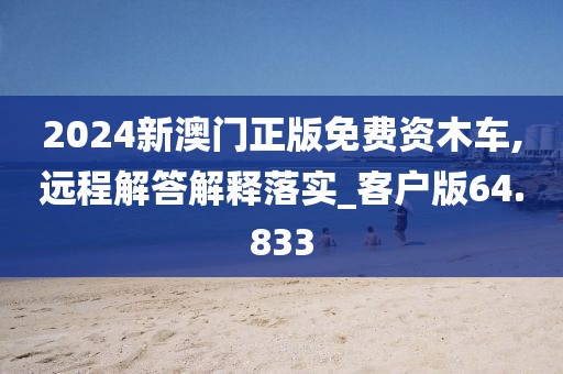 2024新澳門正版免費(fèi)資木車,遠(yuǎn)程解答解釋落實(shí)_客戶版64.833