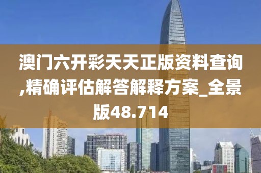 澳門六開彩天天正版資料查詢,精確評估解答解釋方案_全景版48.714