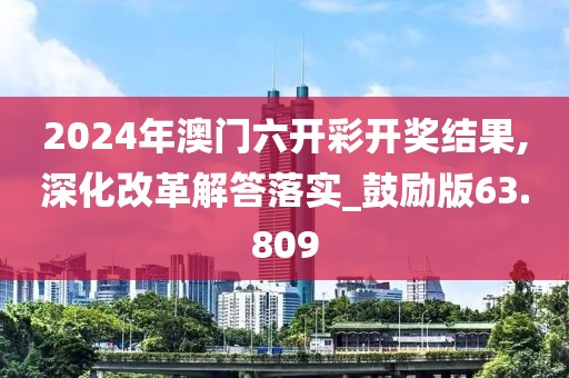 2024年澳門六開彩開獎結(jié)果,深化改革解答落實_鼓勵版63.809