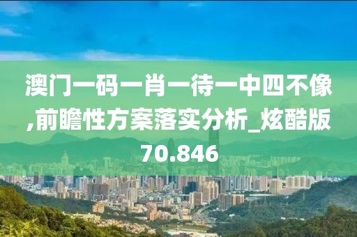 澳門一碼一肖一待一中四不像,前瞻性方案落實分析_炫酷版70.846