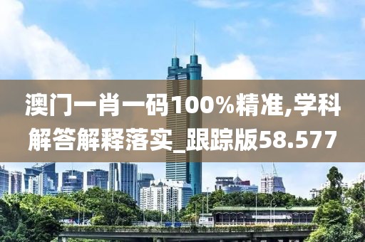 澳門一肖一碼100%精準,學科解答解釋落實_跟蹤版58.577