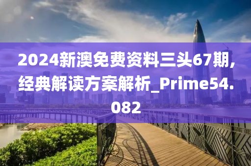 2024新澳免費資料三頭67期,經典解讀方案解析_Prime54.082