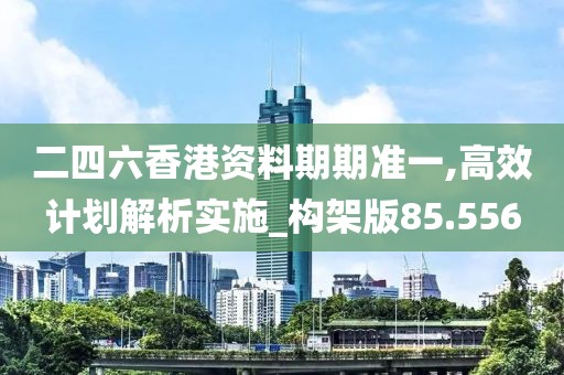 二四六香港資料期期準(zhǔn)一,高效計劃解析實施_構(gòu)架版85.556
