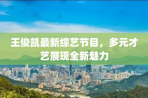 王俊凱最新綜藝節(jié)目，多元才藝展現(xiàn)全新魅力