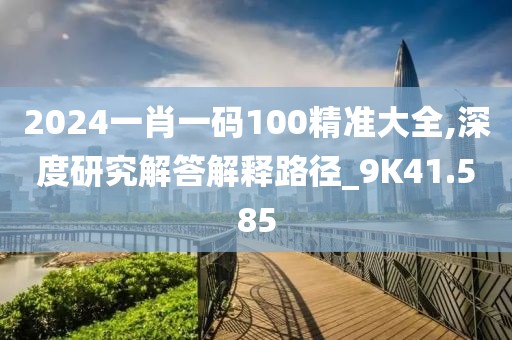 2024一肖一碼100精準大全,深度研究解答解釋路徑_9K41.585