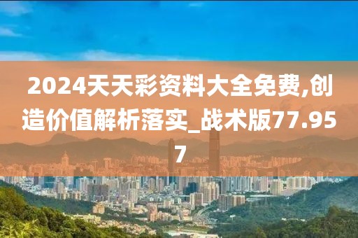 2024天天彩資料大全免費(fèi),創(chuàng)造價(jià)值解析落實(shí)_戰(zhàn)術(shù)版77.957