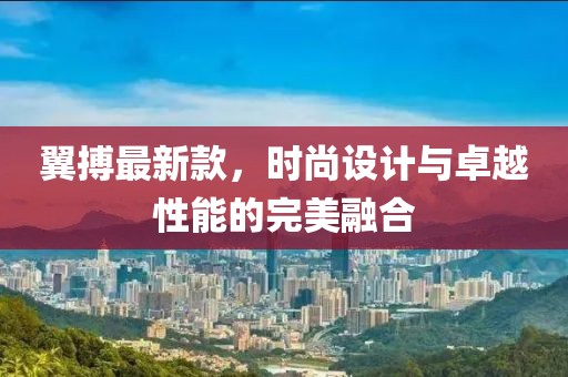 翼搏最新款，時尚設計與卓越性能的完美融合