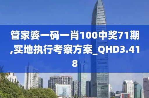 管家婆一碼一肖100中獎(jiǎng)71期,實(shí)地執(zhí)行考察方案_QHD3.418