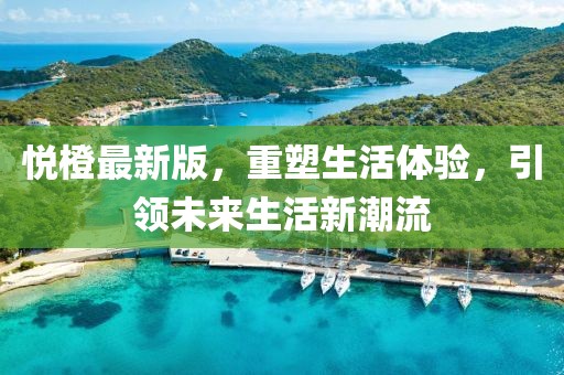 悅橙最新版，重塑生活體驗，引領未來生活新潮流