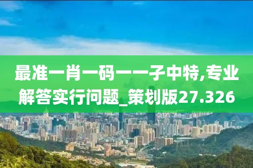 最準一肖一碼一一孑中特,專業解答實行問題_策劃版27.326