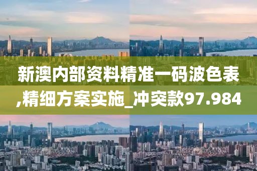 新澳內部資料精準一碼波色表,精細方案實施_沖突款97.984