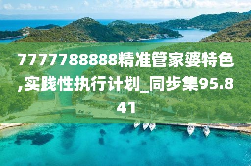7777788888精準管家婆特色,實踐性執(zhí)行計劃_同步集95.841