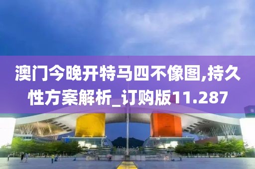 澳門今晚開特馬四不像圖,持久性方案解析_訂購版11.287