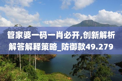 管家婆一碼一肖必開,創(chuàng)新解析解答解釋策略_防御款49.279