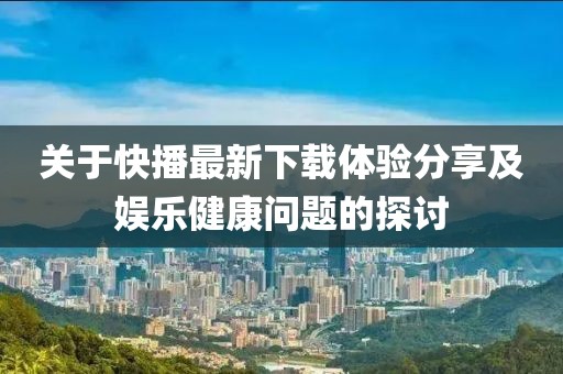 關于快播最新下載體驗分享及娛樂健康問題的探討