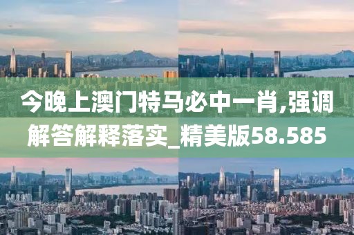 今晚上澳門特馬必中一肖,強調解答解釋落實_精美版58.585