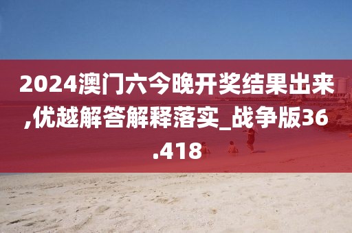 2024澳門六今晚開獎結(jié)果出來,優(yōu)越解答解釋落實_戰(zhàn)爭版36.418