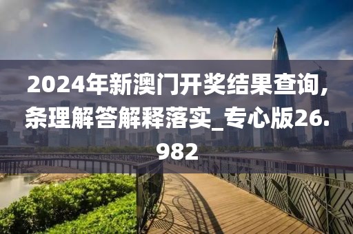 2024年新澳門開獎結果查詢,條理解答解釋落實_專心版26.982