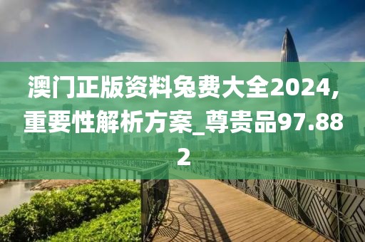 澳門(mén)正版資料兔費(fèi)大全2024,重要性解析方案_尊貴品97.882