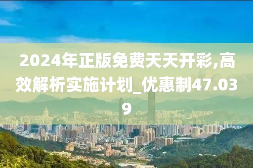2024年正版免費天天開彩,高效解析實施計劃_優惠制47.039