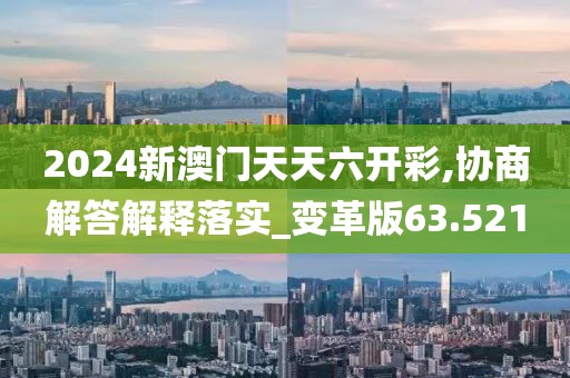 2024新澳門天天六開彩,協(xié)商解答解釋落實_變革版63.521