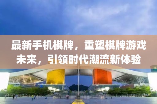 最新手機棋牌，重塑棋牌游戲未來，引領時代潮流新體驗
