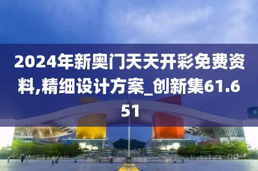 2024年新奧門天天開彩免費(fèi)資料,精細(xì)設(shè)計(jì)方案_創(chuàng)新集61.651