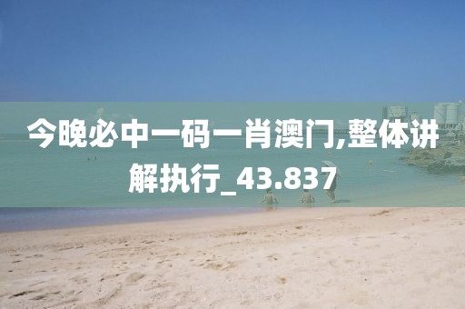 今晚必中一碼一肖澳門,整體講解執行_43.837