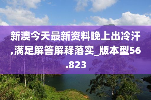 新澳今天最新資料晚上出冷汗,滿足解答解釋落實_版本型56.823