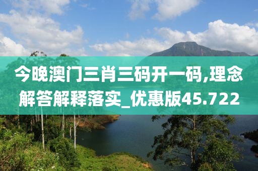 今晚澳門三肖三碼開一碼,理念解答解釋落實_優惠版45.722