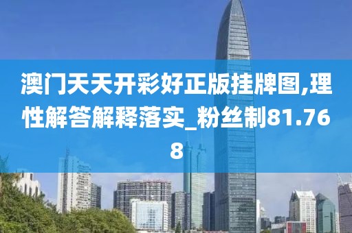 澳門天天開彩好正版掛牌圖,理性解答解釋落實_粉絲制81.768