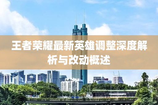 王者榮耀最新英雄調(diào)整深度解析與改動概述