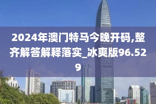 2024年澳門特馬今晚開碼,整齊解答解釋落實(shí)_冰爽版96.529