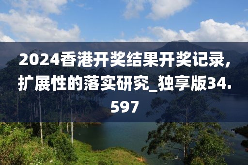 2024香港開獎結果開獎記錄,擴展性的落實研究_獨享版34.597