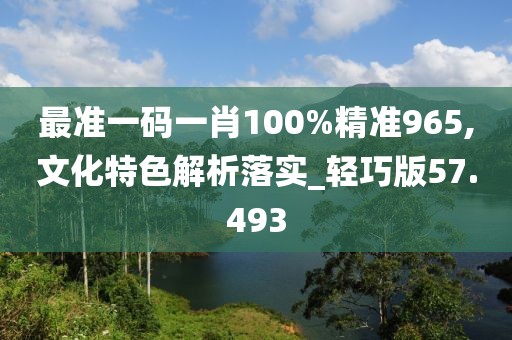 最準一碼一肖100%精準965,文化特色解析落實_輕巧版57.493