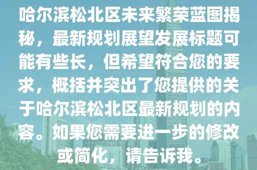 哈爾濱松北區未來繁榮藍圖揭秘，最新規劃展望發展標題可能有些長，但希望符合您的要求，概括并突出了您提供的關于哈爾濱松北區最新規劃的內容。如果您需要進一步的修改或簡化，請告訴我。