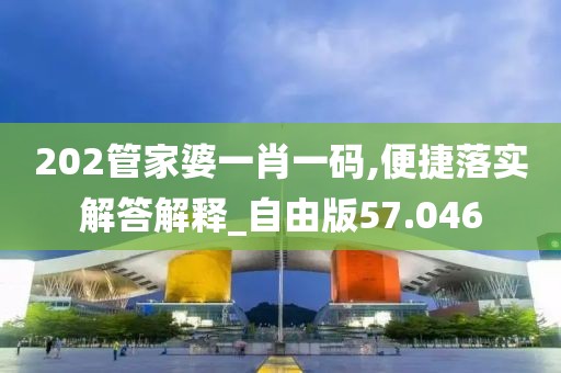 202管家婆一肖一碼,便捷落實解答解釋_自由版57.046
