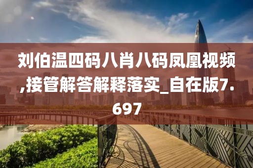 劉伯溫四碼八肖八碼鳳凰視頻,接管解答解釋落實_自在版7.697