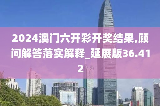 2024澳門六開彩開獎結果,顧問解答落實解釋_延展版36.412