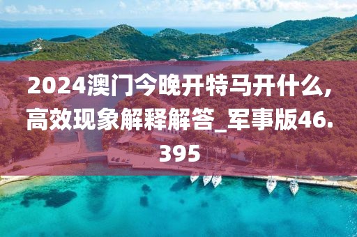 2024澳門今晚開特馬開什么,高效現象解釋解答_軍事版46.395